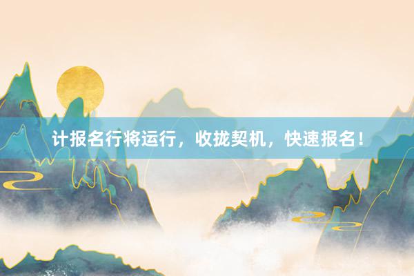 计报名行将运行，收拢契机，快速报名！