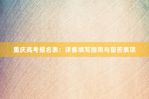 重庆高考报名表：详备填写指南与留苦衷项