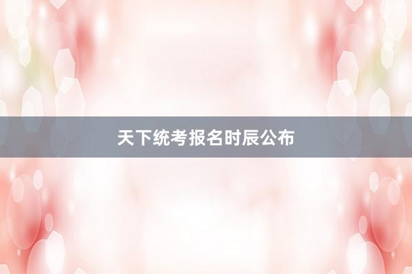 天下统考报名时辰公布