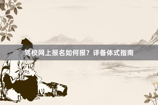 驾校网上报名如何报？详备体式指南