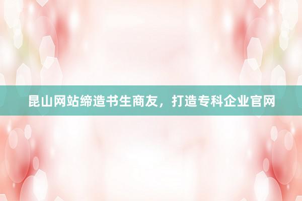 昆山网站缔造书生商友，打造专科企业官网