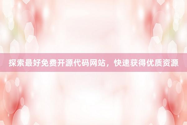 探索最好免费开源代码网站，快速获得优质资源