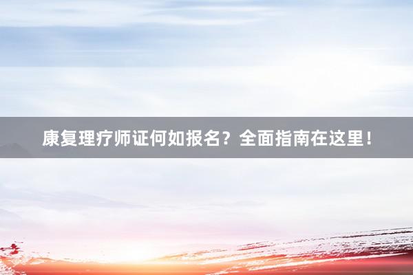 康复理疗师证何如报名？全面指南在这里！