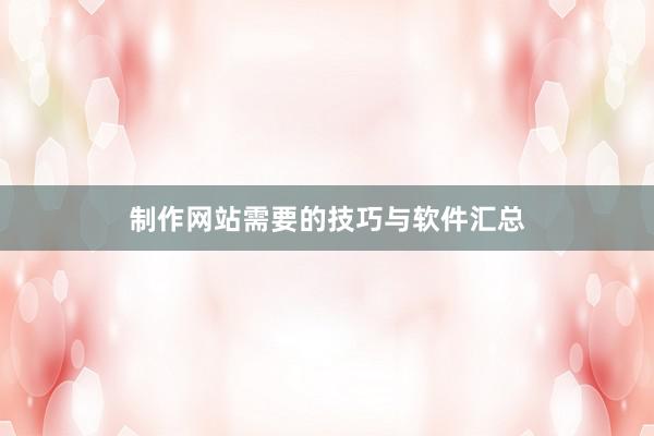 制作网站需要的技巧与软件汇总