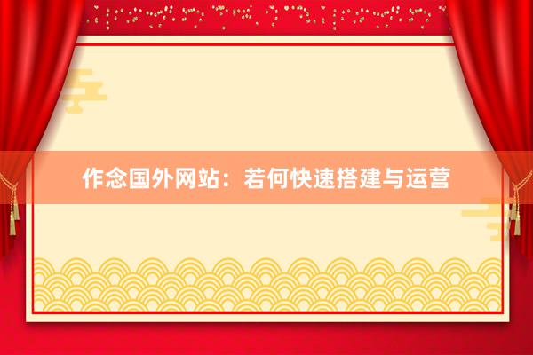 作念国外网站：若何快速搭建与运营