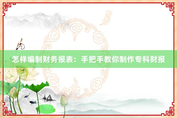 怎样编制财务报表：手把手教你制作专科财报