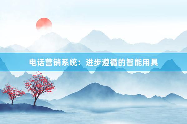 电话营销系统：进步遵循的智能用具