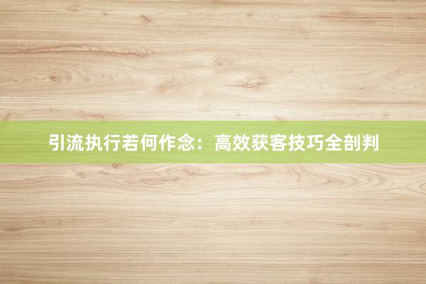 引流执行若何作念：高效获客技巧全剖判