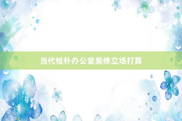 当代检朴办公室装修立场打算