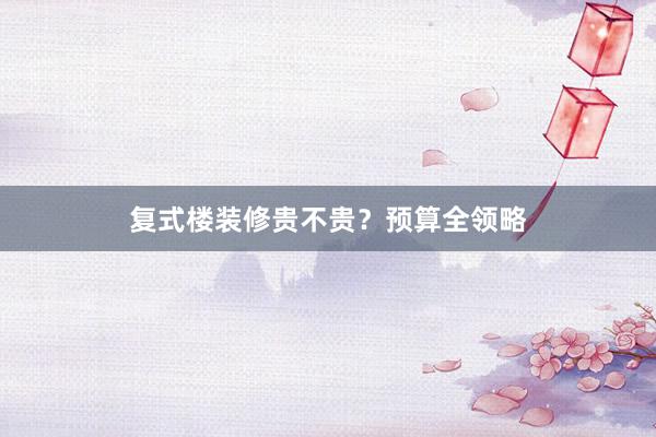 复式楼装修贵不贵？预算全领略