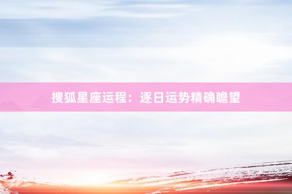 搜狐星座运程：逐日运势精确瞻望