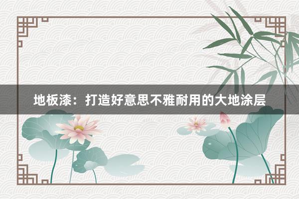 地板漆：打造好意思不雅耐用的大地涂层