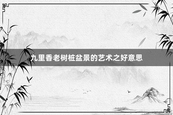 九里香老树桩盆景的艺术之好意思