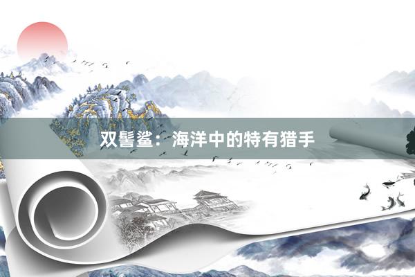 双髻鲨：海洋中的特有猎手