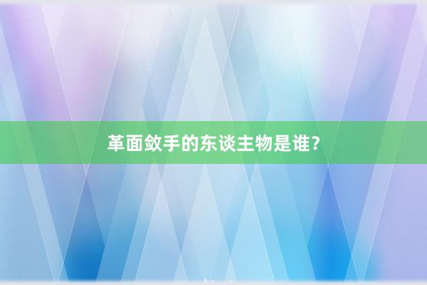 革面敛手的东谈主物是谁?